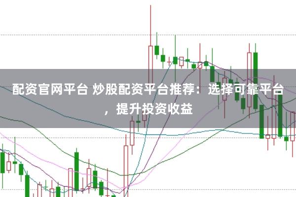配资官网平台 炒股配资平台推荐：选择可靠平台，提升投资收益