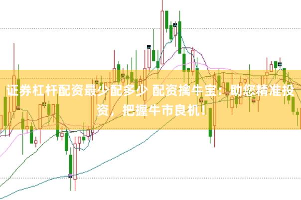 证券杠杆配资最少配多少 配资擒牛宝：助您精准投资，把握牛市良机！