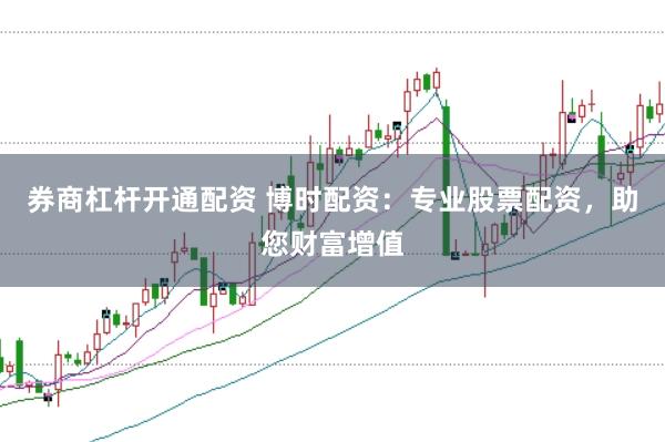 券商杠杆开通配资 博时配资：专业股票配资，助您财富增值