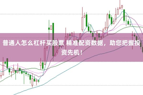 普通人怎么杠杆买股票 精准配资数据，助您把握投资先机！