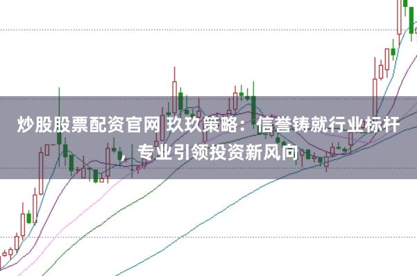 炒股股票配资官网 玖玖策略：信誉铸就行业标杆，专业引领投资新风向