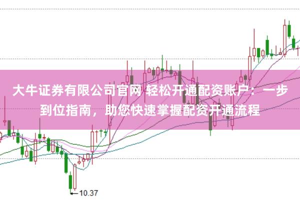大牛证券有限公司官网 轻松开通配资账户：一步到位指南，助您快速掌握配资开通流程