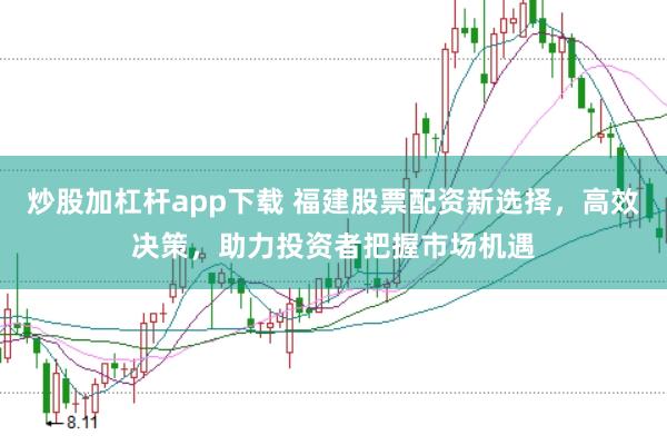 炒股加杠杆app下载 福建股票配资新选择，高效决策，助力投资者把握市场机遇