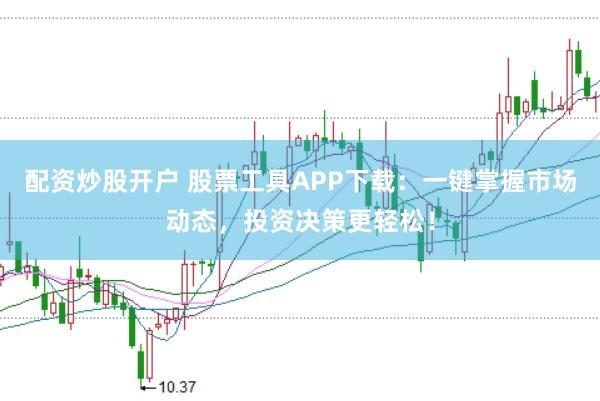 配资炒股开户 股票工具APP下载：一键掌握市场动态，投资决策更轻松！