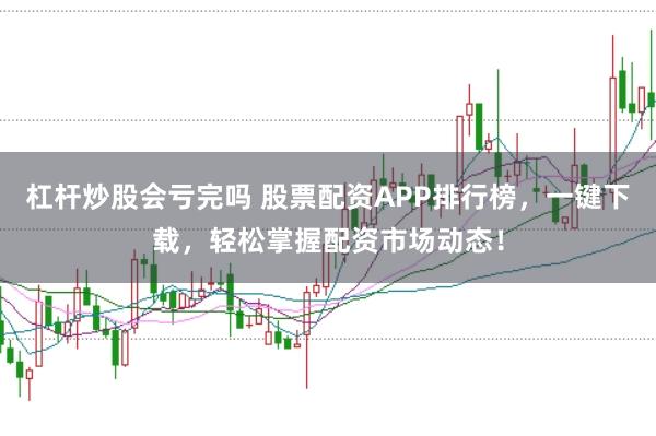 杠杆炒股会亏完吗 股票配资APP排行榜，一键下载，轻松掌握配资市场动态！