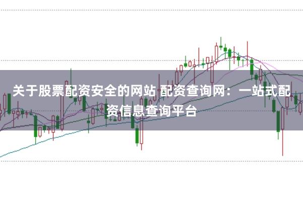 关于股票配资安全的网站 配资查询网：一站式配资信息查询平台
