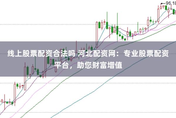 线上股票配资合法吗 河北配资网：专业股票配资平台，助您财富增值