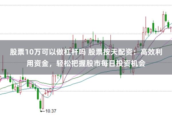 股票10万可以做杠杆吗 股票按天配资：高效利用资金，轻松把握股市每日投资机会