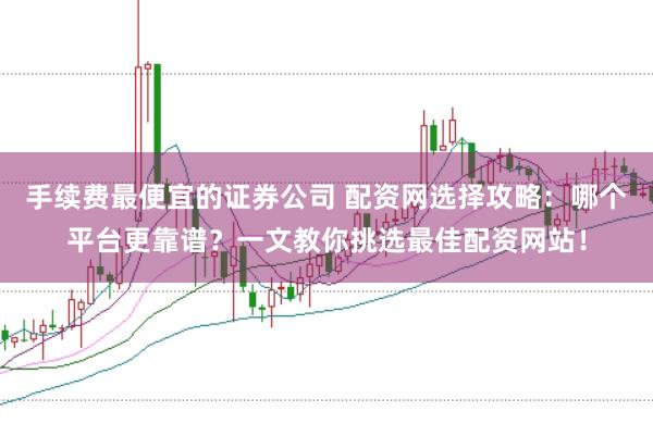 手续费最便宜的证券公司 配资网选择攻略：哪个平台更靠谱？一文教你挑选最佳配资网站！