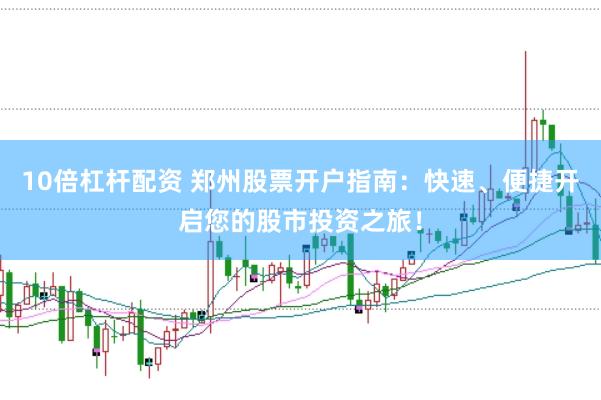 10倍杠杆配资 郑州股票开户指南：快速、便捷开启您的股市投资之旅！