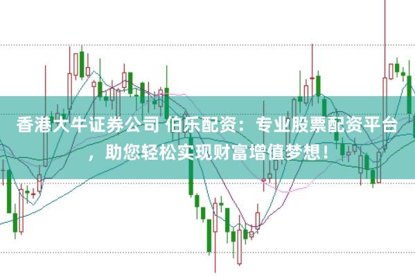 香港大牛证券公司 伯乐配资：专业股票配资平台，助您轻松实现财富增值梦想！