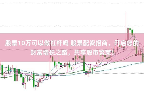 股票10万可以做杠杆吗 股票配资招商，开启您的财富增长之路，共享股市繁荣！