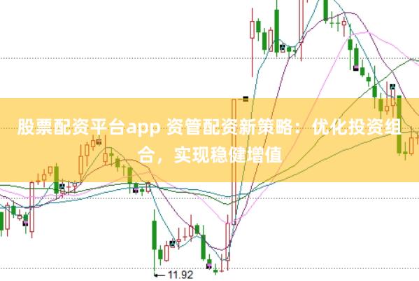 股票配资平台app 资管配资新策略：优化投资组合，实现稳健增值