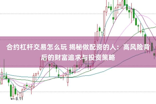 合约杠杆交易怎么玩 揭秘做配资的人：高风险背后的财富追求与投资策略