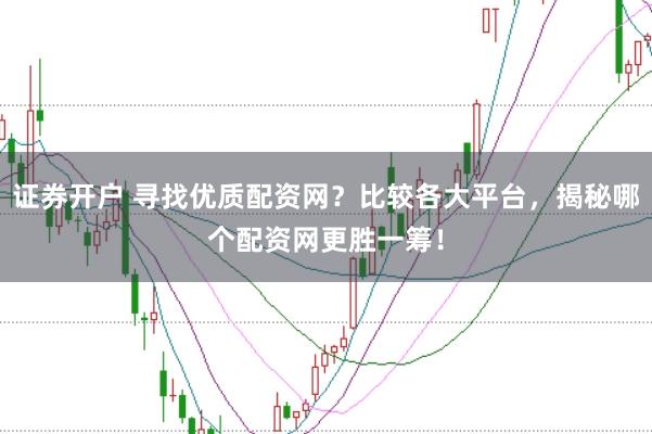 证券开户 寻找优质配资网？比较各大平台，揭秘哪个配资网更胜一筹！