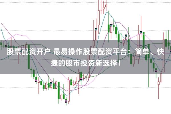 股票配资开户 最易操作股票配资平台：简单、快捷的股市投资新选择！