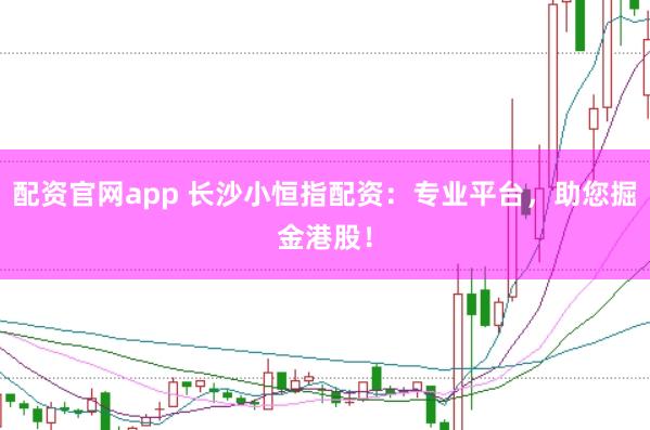 配资官网app 长沙小恒指配资：专业平台，助您掘金港股！