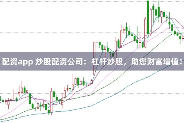 配资app 炒股配资公司：杠杆炒股，助您财富增值！