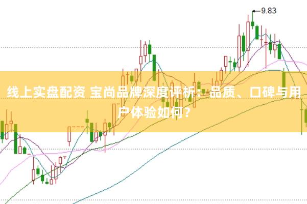 线上实盘配资 宝尚品牌深度评析：品质、口碑与用户体验如何？