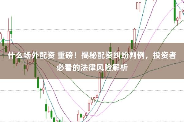 什么场外配资 重磅！揭秘配资纠纷判例，投资者必看的法律风险解析