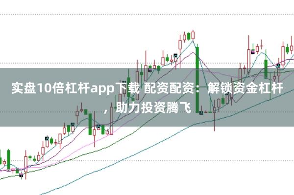实盘10倍杠杆app下载 配资配资：解锁资金杠杆，助力投资腾飞