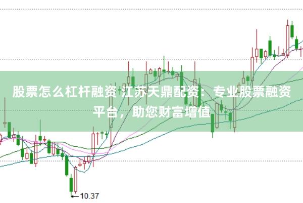 股票怎么杠杆融资 江苏天鼎配资：专业股票融资平台，助您财富增值