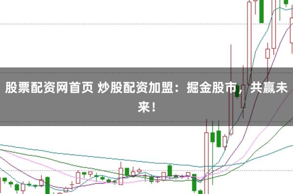 股票配资网首页 炒股配资加盟：掘金股市，共赢未来！