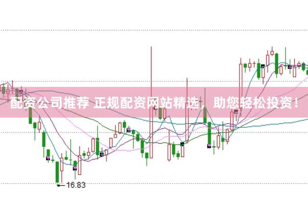 配资公司推荐 正规配资网站精选，助您轻松投资！