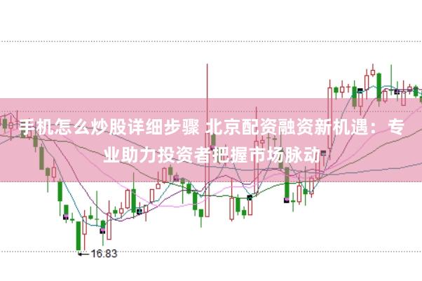 手机怎么炒股详细步骤 北京配资融资新机遇：专业助力投资者把握市场脉动