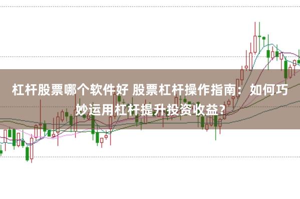 杠杆股票哪个软件好 股票杠杆操作指南：如何巧妙运用杠杆提升投资收益？