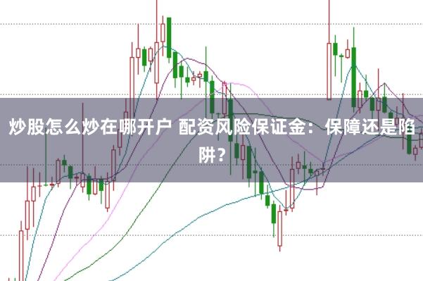 炒股怎么炒在哪开户 配资风险保证金：保障还是陷阱？