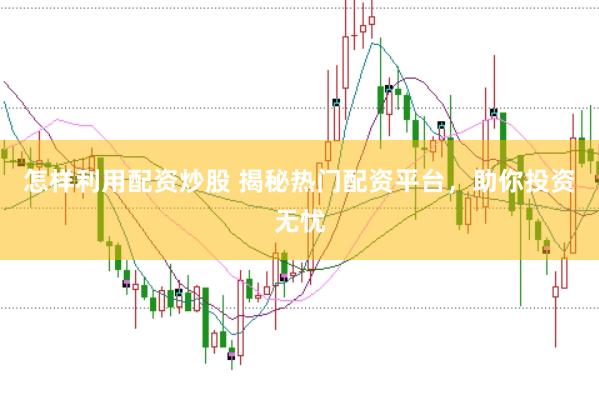 怎样利用配资炒股 揭秘热门配资平台，助你投资无忧