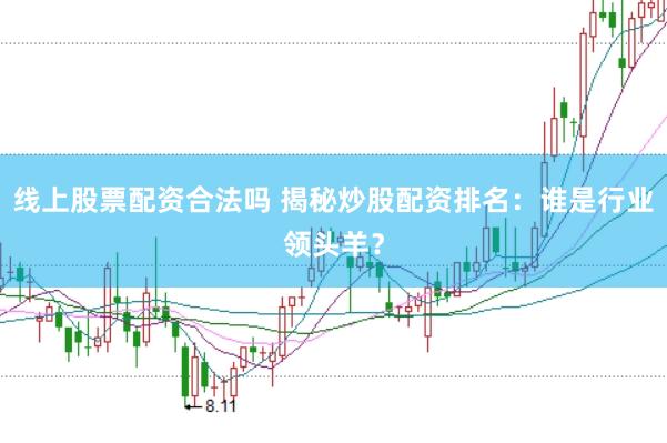 线上股票配资合法吗 揭秘炒股配资排名：谁是行业领头羊？
