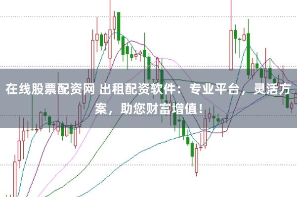 在线股票配资网 出租配资软件：专业平台，灵活方案，助您财富增值！