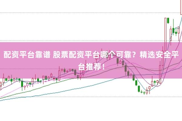 配资平台靠谱 股票配资平台哪个可靠？精选安全平台推荐！