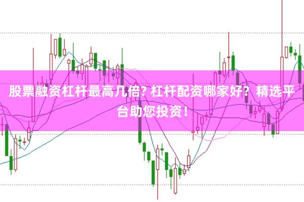 股票融资杠杆最高几倍? 杠杆配资哪家好？精选平台助您投资！