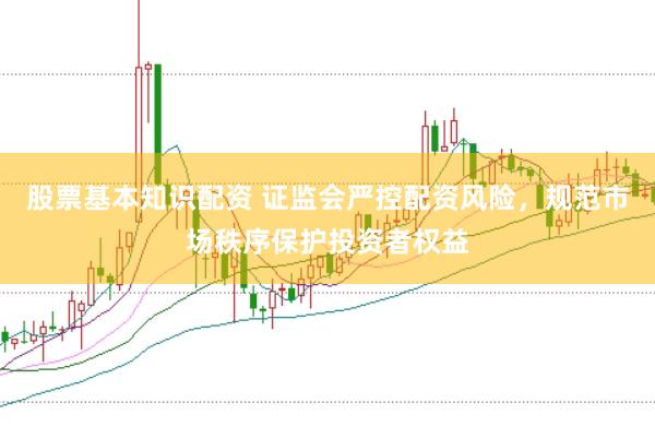 股票基本知识配资 证监会严控配资风险，规范市场秩序保护投资者权益