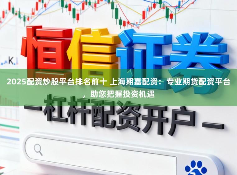 2025配资炒股平台排名前十 上海期嘉配资：专业期货配资平台，助您把握投资机遇