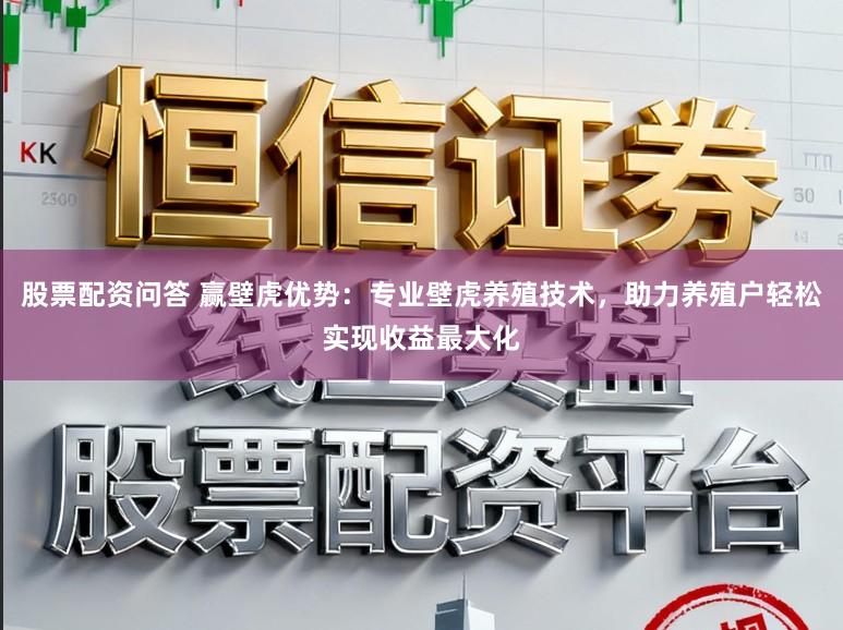 股票配资问答 赢壁虎优势：专业壁虎养殖技术，助力养殖户轻松实现收益最大化