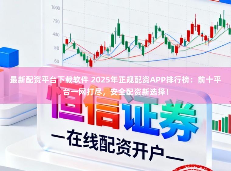 最新配资平台下载软件 2025年正规配资APP排行榜：前十平台一网打尽，安全配资新选择！