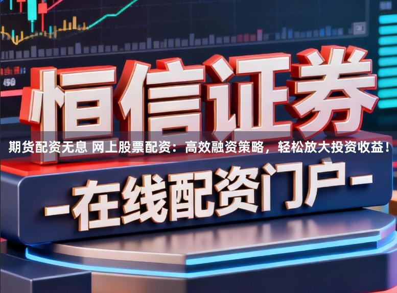 期货配资无息 网上股票配资：高效融资策略，轻松放大投资收益！