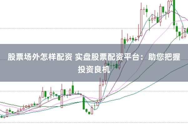 股票场外怎样配资 实盘股票配资平台：助您把握投资良机
