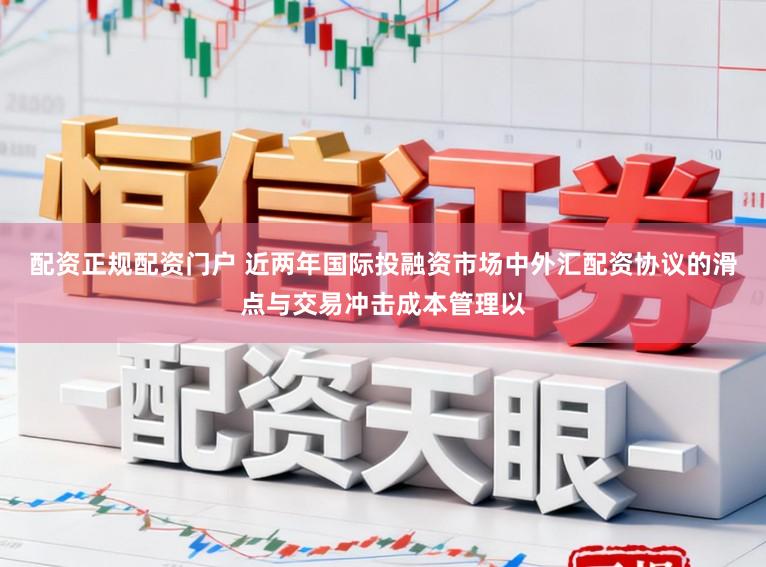 配资正规配资门户 近两年国际投融资市场中外汇配资协议的滑点与交易冲击成本管理以