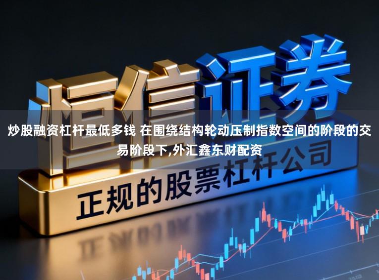 炒股融资杠杆最低多钱 在围绕结构轮动压制指数空间的阶段的交易阶段下,外汇鑫东财配资