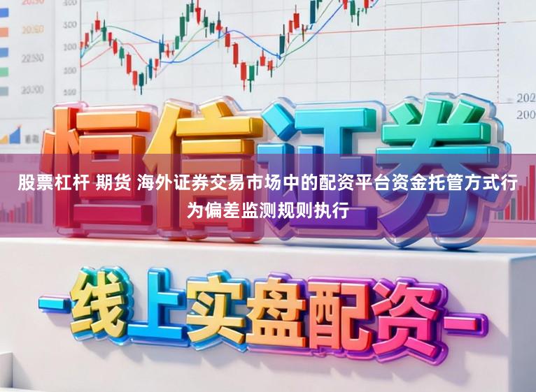 股票杠杆 期货 海外证券交易市场中的配资平台资金托管方式行为偏差监测规则执行