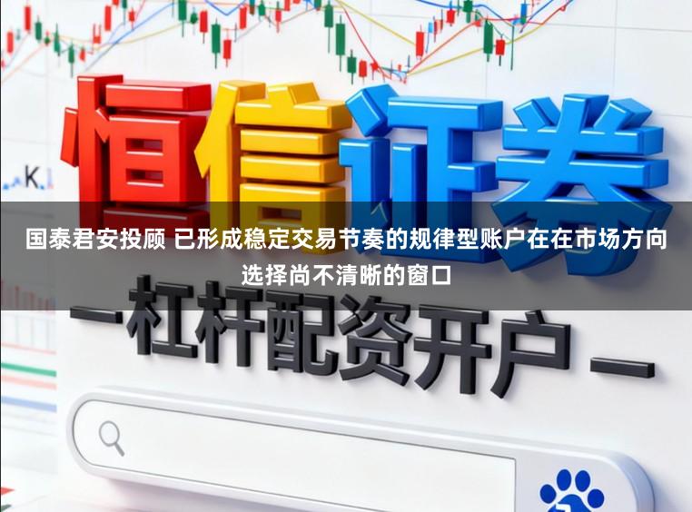 国泰君安投顾 已形成稳定交易节奏的规律型账户在在市场方向选择尚不清晰的窗口