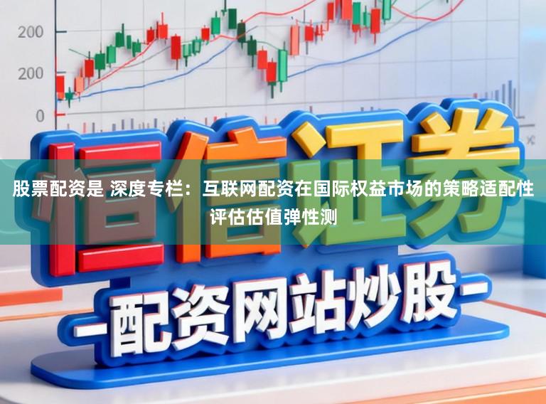 股票配资是 深度专栏：互联网配资在国际权益市场的策略适配性评估估值弹性测