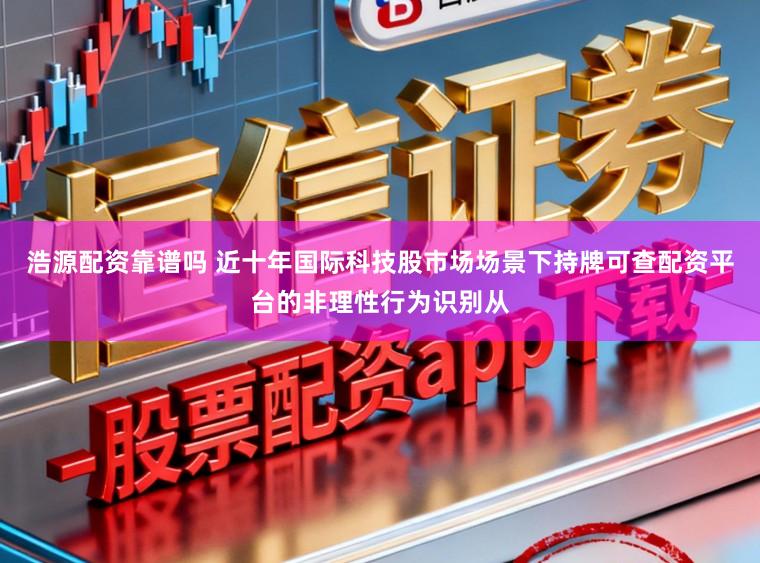 浩源配资靠谱吗 近十年国际科技股市场场景下持牌可查配资平台的非理性行为识别从