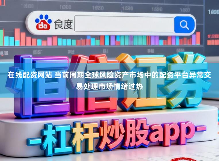 在线配资网站 当前周期全球风险资产市场中的配资平台异常交易处理市场情绪过热
