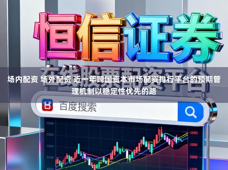 场内配资 场外配资 近一年跨国资本市场配资排行平台的预期管理机制以稳定性优先的路